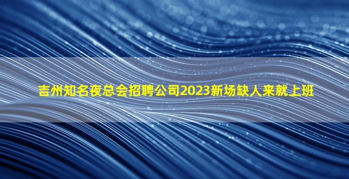 吉州知名夜总会招聘公司2023新场缺人来就上班